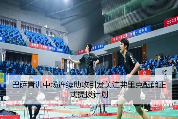 巴萨青训中场连续助攻引发关注弗里克酝酿正式提拔计划