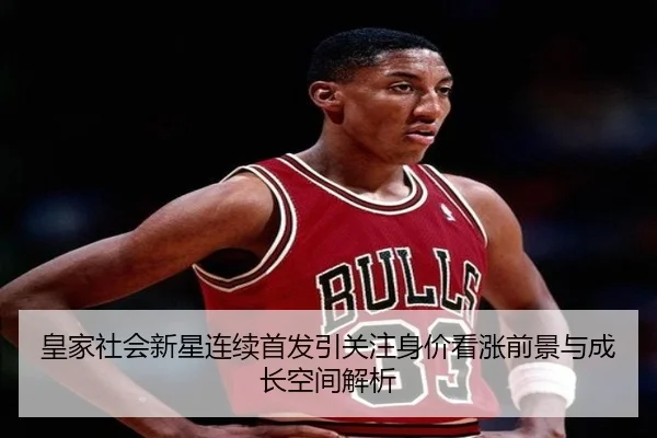 皇家社会新星连续首发引关注身价看涨前景与成长空间解析