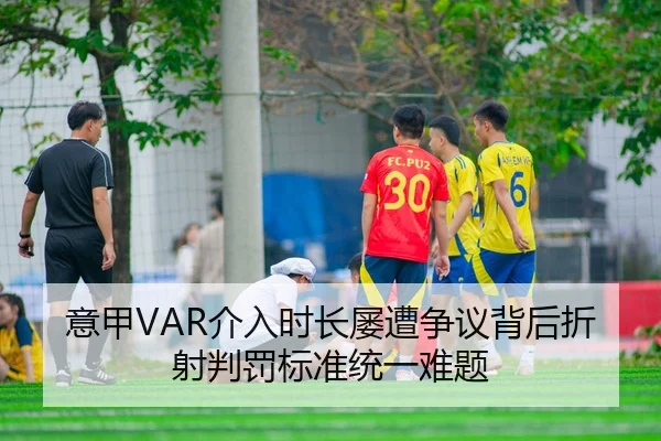 意甲VAR介入时长屡遭争议背后折射判罚标准统一难题