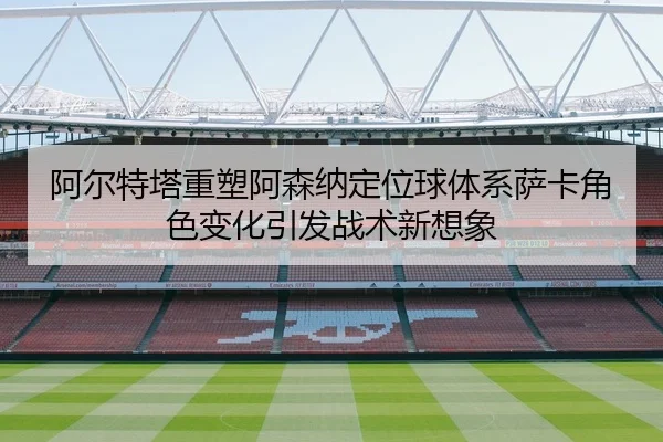 阿尔特塔重塑阿森纳定位球体系萨卡角色变化引发战术新想象