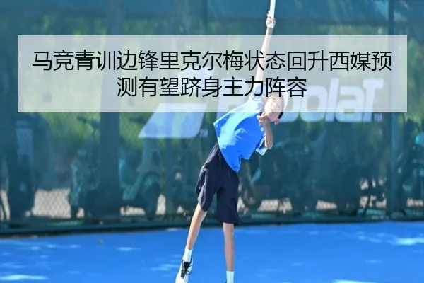 马竞青训边锋里克尔梅状态回升西媒预测有望跻身主力阵容